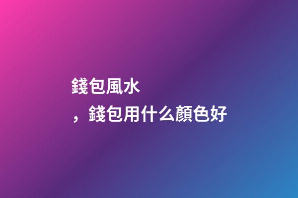 錢包風水，錢包用什么顏色好